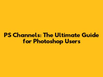 PS Channels: The Ultimate Guide for Photoshop Users
