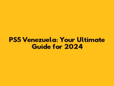 PS5 Venezuela: Your Ultimate Guide for 2024