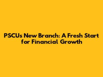 PSCU's New Branch: A Fresh Start for Financial Growth