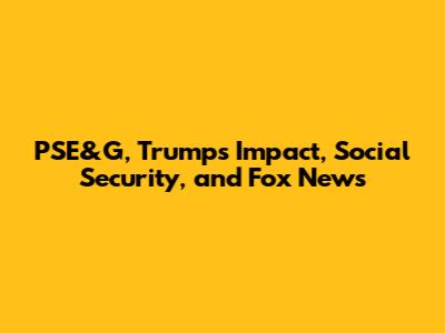 PSE&G, Trump's Impact, Social Security, and Fox News