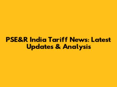 PSE&R India Tariff News: Latest Updates & Analysis