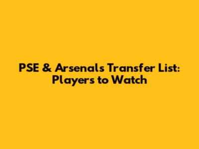 PSE & Arsenal's Transfer List: Players to Watch