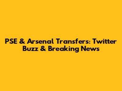 PSE & Arsenal Transfers: Twitter Buzz & Breaking News