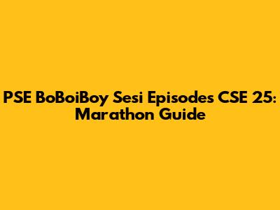 PSE BoBoiBoy Sesi Episodes CSE 25: Marathon Guide