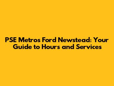 PSE Metros Ford Newstead: Your Guide to Hours and Services