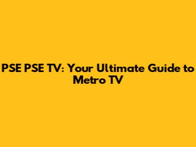 PSE PSE TV: Your Ultimate Guide to Metro TV