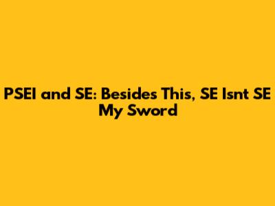 PSEI and SE: Besides This, SE Isn't SE My Sword