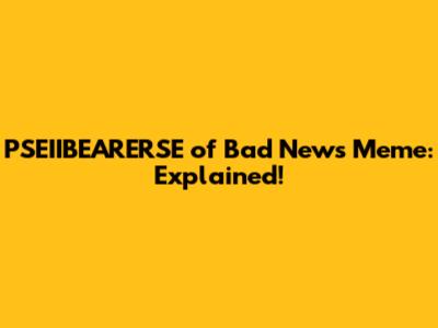 PSEIIBEARERSE of Bad News Meme: Explained!