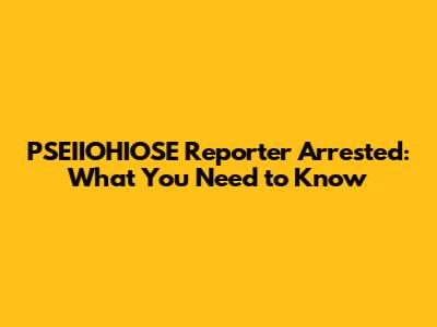 PSEIIOHIOSE Reporter Arrested: What You Need to Know