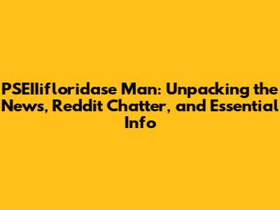 PSEIIifloridase Man: Unpacking the News, Reddit Chatter, and Essential Info