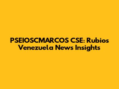 PSEIOSCMARCOS CSE: Rubio's Venezuela News Insights