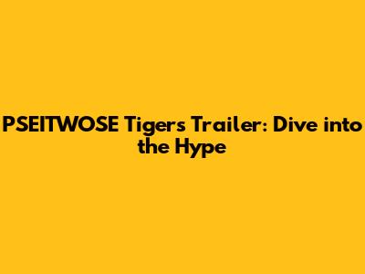 PSEITWOSE Tigers Trailer: Dive into the Hype