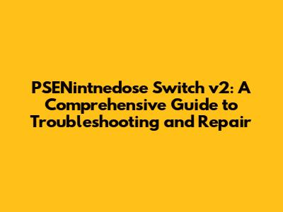PSENintnedose Switch v2: A Comprehensive Guide to Troubleshooting and Repair