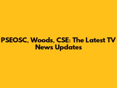 PSEOSC, Woods, CSE: The Latest TV News Updates