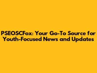 PSEOSCFox: Your Go-To Source for Youth-Focused News and Updates