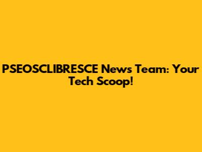 PSEOSCLIBRESCE News Team: Your Tech Scoop!