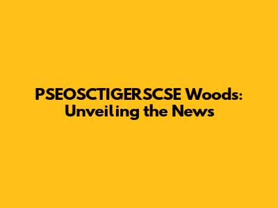 PSEOSCTIGERSCSE Woods: Unveiling the News