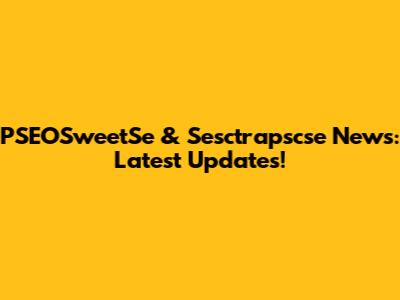PSEOSweetSe & Sesctrapscse News: Latest Updates!