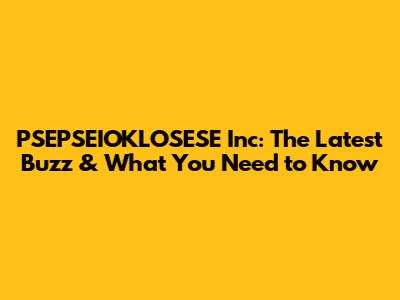 PSEPSEIOKLOSESE Inc: The Latest Buzz & What You Need to Know