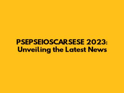 PSEPSEIOSCARSESE 2023: Unveiling the Latest News