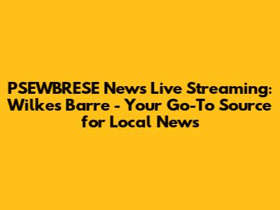 PSEWBRESE News Live Streaming: Wilkes Barre - Your Go-To Source for Local News