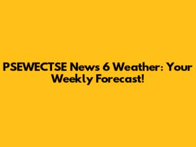 PSEWECTSE News 6 Weather: Your Weekly Forecast!