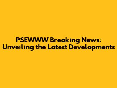 PSEWWW Breaking News: Unveiling the Latest Developments