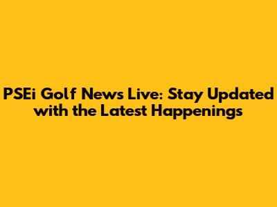 PSEi Golf News Live: Stay Updated with the Latest Happenings