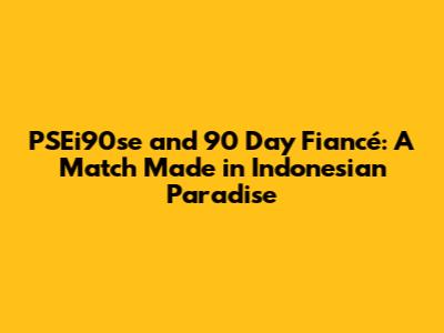 PSEi90se and 90 Day Fiancé: A Match Made in Indonesian Paradise