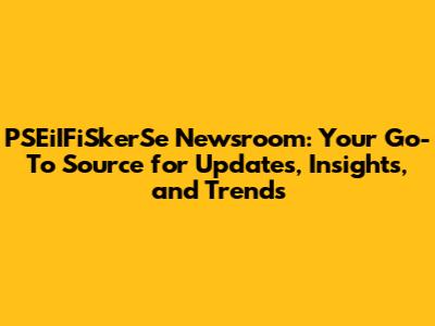 PSEiIFiSkerSe Newsroom: Your Go-To Source for Updates, Insights, and Trends