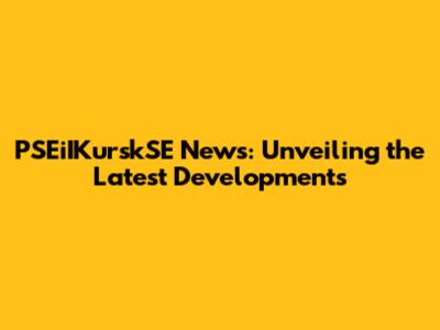 PSEiIKurskSE News: Unveiling the Latest Developments