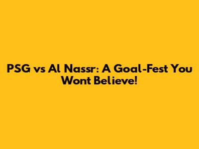 PSG vs Al Nassr: A Goal-Fest You Won't Believe!