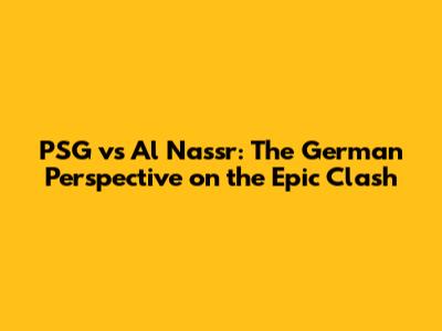 PSG vs Al Nassr: The German Perspective on the Epic Clash