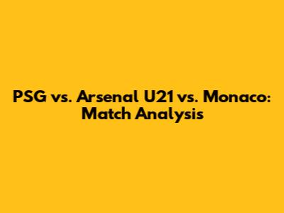 PSG vs. Arsenal U21 vs. Monaco: Match Analysis