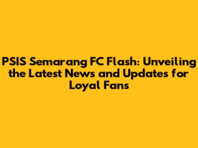 PSIS Semarang FC Flash: Unveiling the Latest News and Updates for Loyal Fans