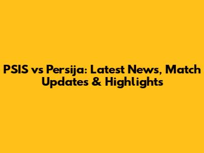 PSIS vs Persija: Latest News, Match Updates & Highlights