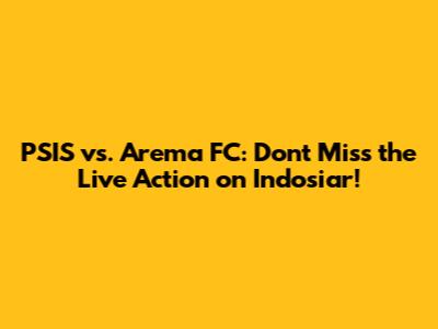 PSIS vs. Arema FC: Don't Miss the Live Action on Indosiar!