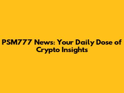 PSM777 News: Your Daily Dose of Crypto Insights