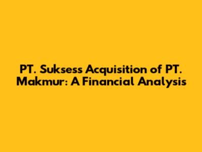 PT. Sukses's Acquisition of PT. Makmur: A Financial Analysis