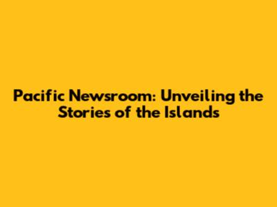 Pacific Newsroom: Unveiling the Stories of the Islands
