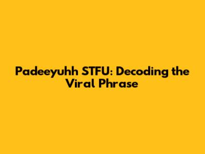 Padeeyuhh STFU: Decoding the Viral Phrase