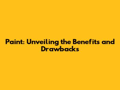 Paint: Unveiling the Benefits and Drawbacks
