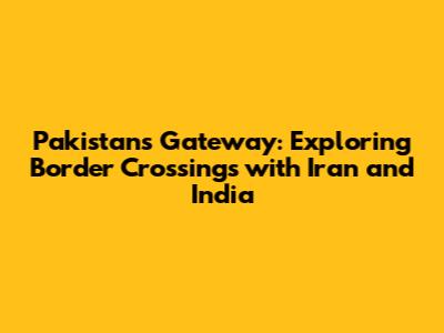Pakistan's Gateway: Exploring Border Crossings with Iran and India