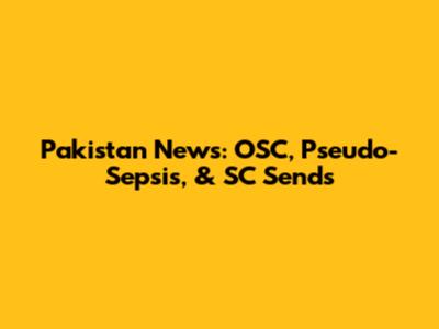 Pakistan News: OSC, Pseudo-Sepsis, & SC Sends