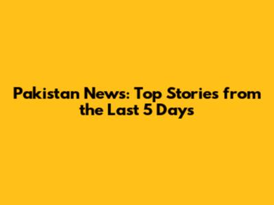 Pakistan News: Top Stories from the Last 5 Days