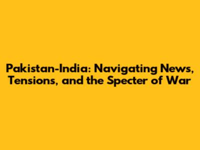 Pakistan-India: Navigating News, Tensions, and the Specter of War