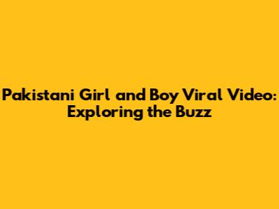 Pakistani Girl and Boy Viral Video: Exploring the Buzz