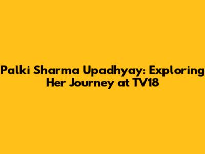 Palki Sharma Upadhyay: Exploring Her Journey at TV18