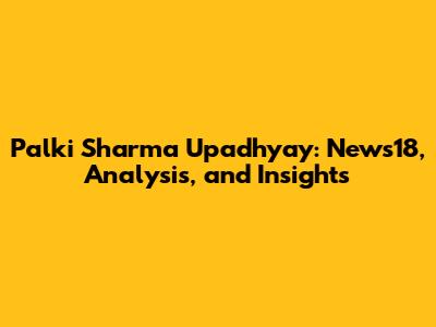 Palki Sharma Upadhyay: News18, Analysis, and Insights