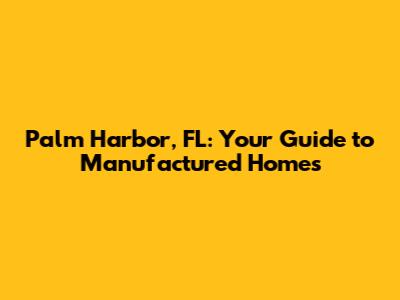 Palm Harbor, FL: Your Guide to Manufactured Homes